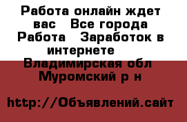 Работа онлайн ждет вас - Все города Работа » Заработок в интернете   . Владимирская обл.,Муромский р-н